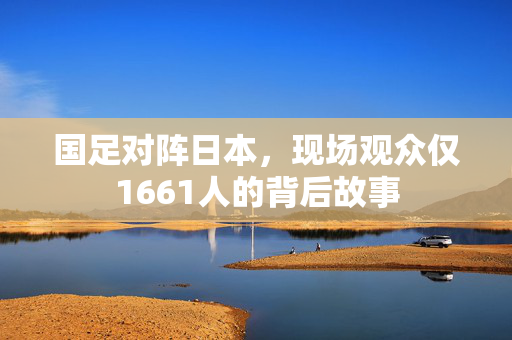 国足对阵日本，现场观众仅1661人的背后故事