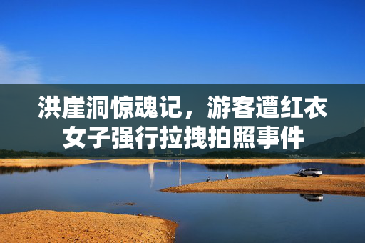 洪崖洞惊魂记，游客遭红衣女子强行拉拽拍照事件