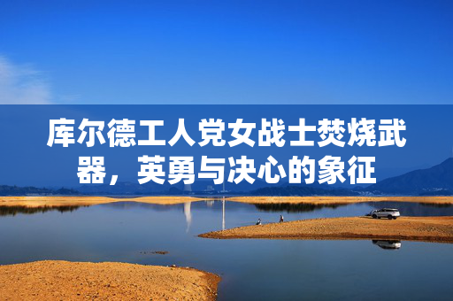 库尔德工人党女战士焚烧武器，英勇与决心的象征