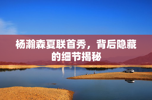 杨瀚森夏联首秀，背后隐藏的细节揭秘