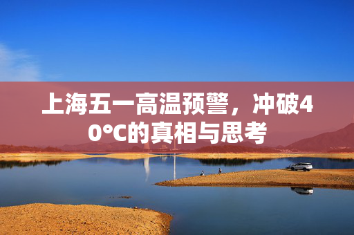上海五一高温预警，冲破40℃的真相与思考