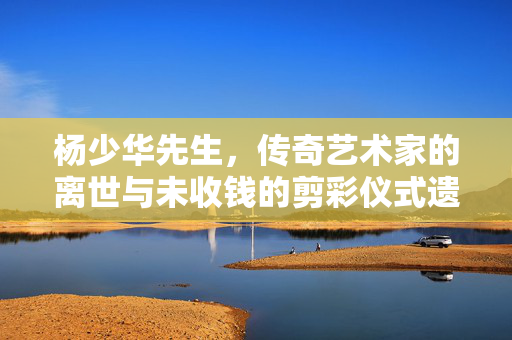 杨少华先生，传奇艺术家的离世与未收钱的剪彩仪式遗风