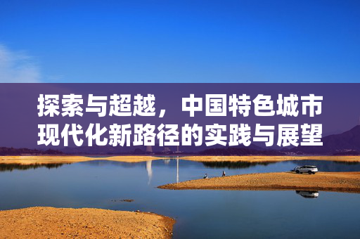 探索与超越，中国特色城市现代化新路径的实践与展望