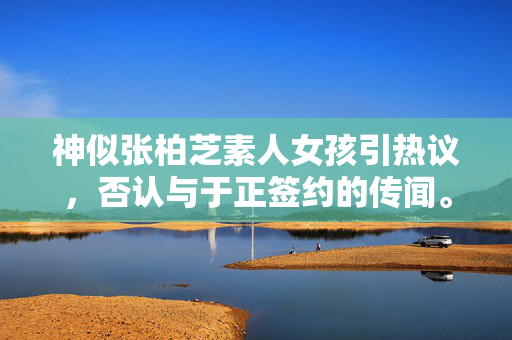 神似张柏芝素人女孩引热议，否认与于正签约的传闻。
