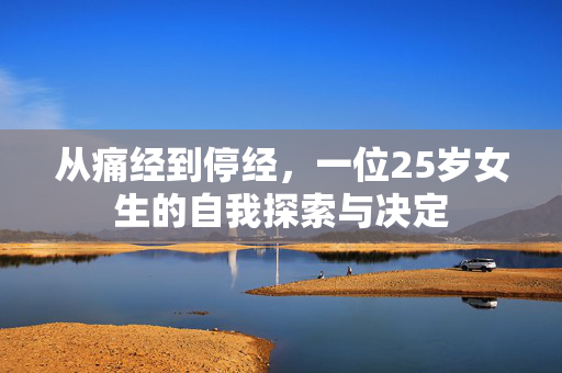 从痛经到停经，一位25岁女生的自我探索与决定