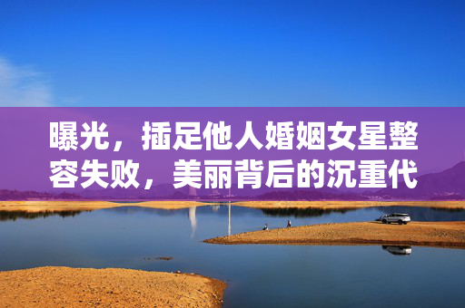 曝光，插足他人婚姻女星整容失败，美丽背后的沉重代价