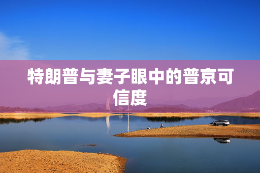 特朗普与妻子眼中的普京可信度