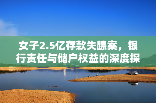 女子2.5亿存款失踪案，银行责任与储户权益的深度探讨