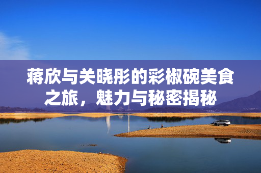 蒋欣与关晓彤的彩椒碗美食之旅，魅力与秘密揭秘