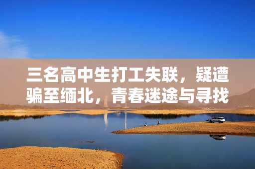 三名高中生打工失联，疑遭骗至缅北，青春迷途与寻找之旅