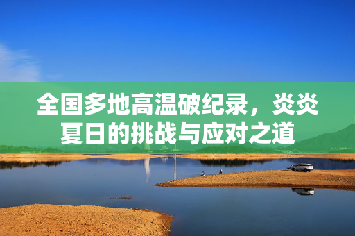全国多地高温破纪录，炎炎夏日的挑战与应对之道