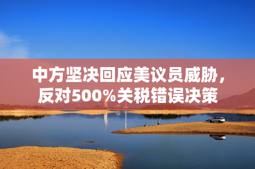 中方坚决回应美议员威胁，反对500%关税错误决策