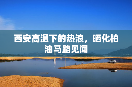西安高温下的热浪，晒化柏油马路见闻