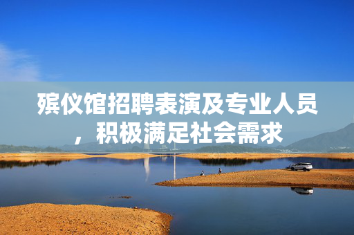殡仪馆招聘表演及专业人员，积极满足社会需求