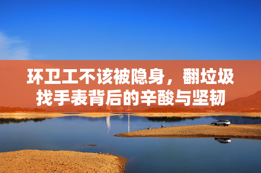 环卫工不该被隐身，翻垃圾找手表背后的辛酸与坚韧