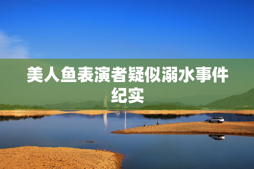 美人鱼表演者疑似溺水事件纪实