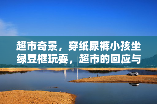 超市奇景，穿纸尿裤小孩坐绿豆框玩耍，超市的回应与处理