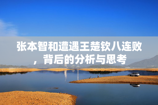 张本智和遭遇王楚钦八连败，背后的分析与思考