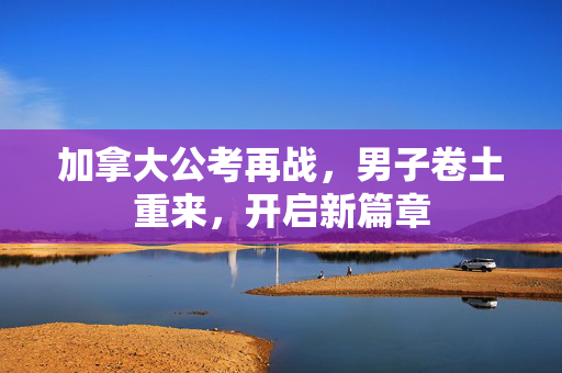 加拿大公考再战，男子卷土重来，开启新篇章