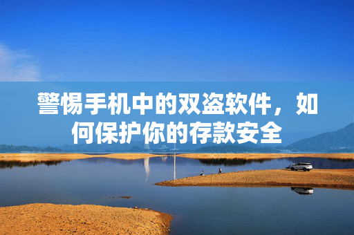 警惕手机中的双盗软件，如何保护你的存款安全