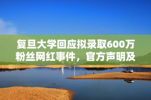 复旦大学回应拟录取600万粉丝网红事件，官方声明及处理结果