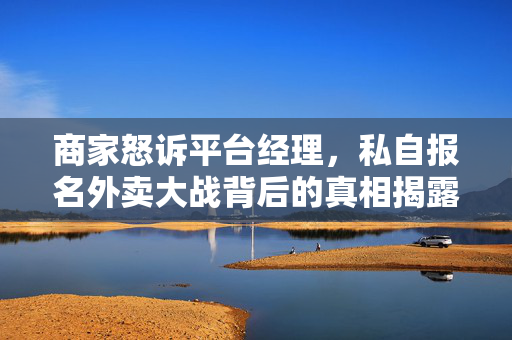 商家怒诉平台经理，私自报名外卖大战背后的真相揭露
