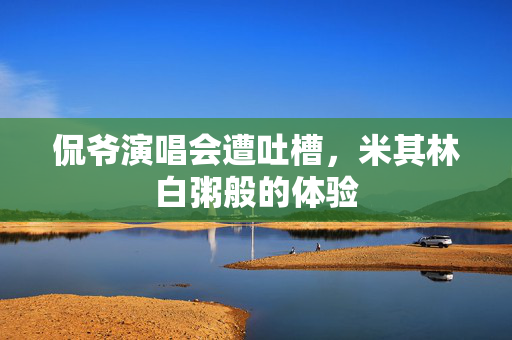 侃爷演唱会遭吐槽，米其林白粥般的体验