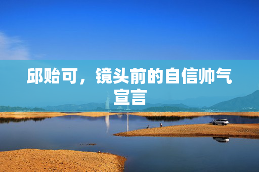 邱贻可，镜头前的自信帅气宣言