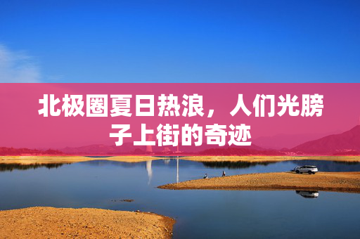 北极圈夏日热浪，人们光膀子上街的奇迹