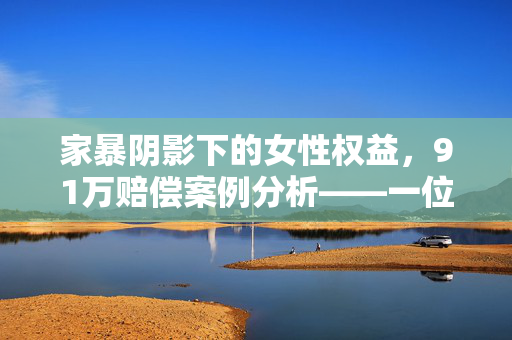 家暴阴影下的女性权益，91万赔偿案例分析——一位被家暴16次女子前婆婆的判决影响