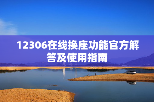 12306在线换座功能官方解答及使用指南