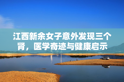 江西新余女子意外发现三个肾，医学奇迹与健康启示
