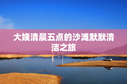 大姨清晨五点的沙滩默默清洁之旅