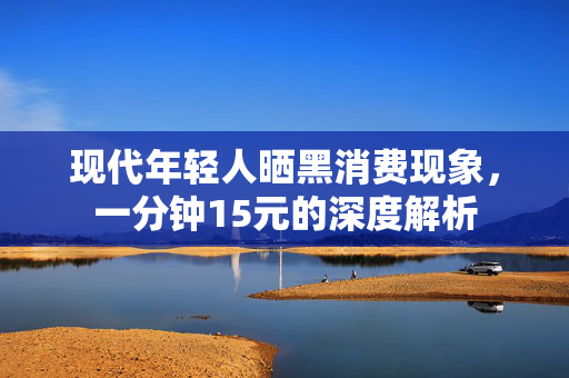 现代年轻人晒黑消费现象，一分钟15元的深度解析