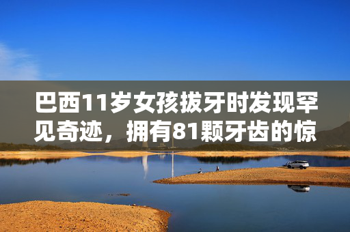 巴西11岁女孩拔牙时发现罕见奇迹，拥有81颗牙齿的惊人记录