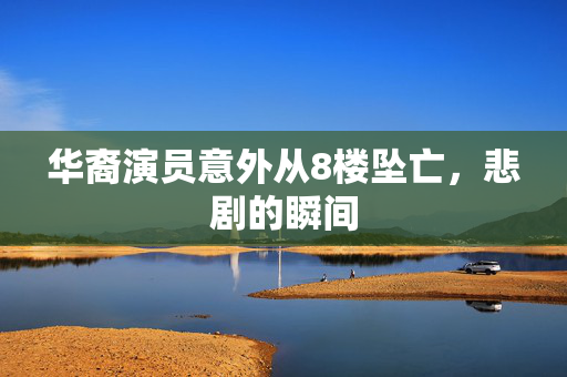 华裔演员意外从8楼坠亡，悲剧的瞬间