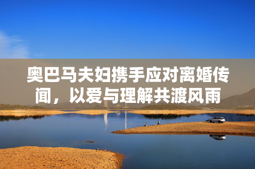 奥巴马夫妇携手应对离婚传闻，以爱与理解共渡风雨