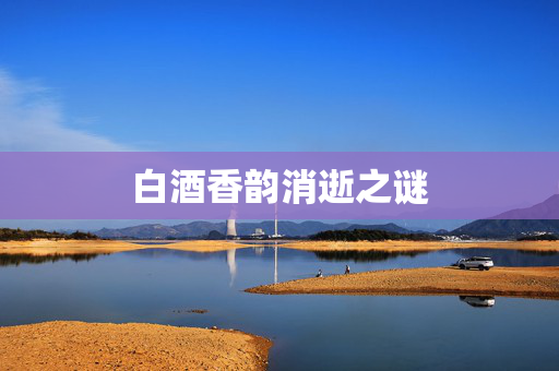 白酒香韵消逝之谜