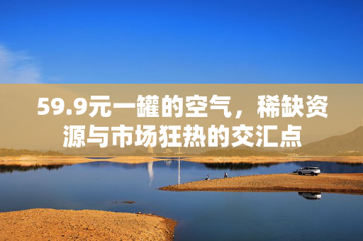 59.9元一罐的空气，稀缺资源与市场狂热的交汇点