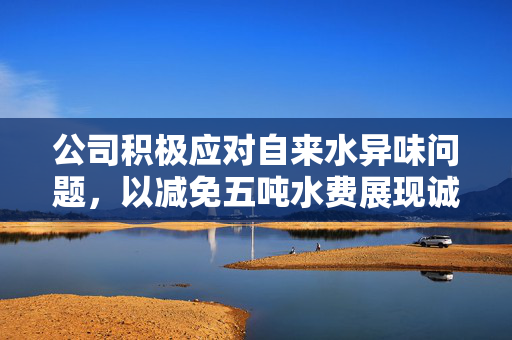 公司积极应对自来水异味问题，以减免五吨水费展现诚意