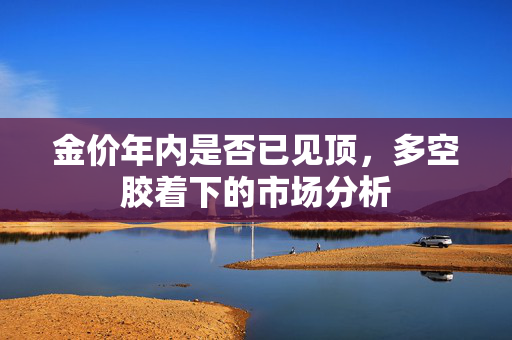 金价年内是否已见顶，多空胶着下的市场分析