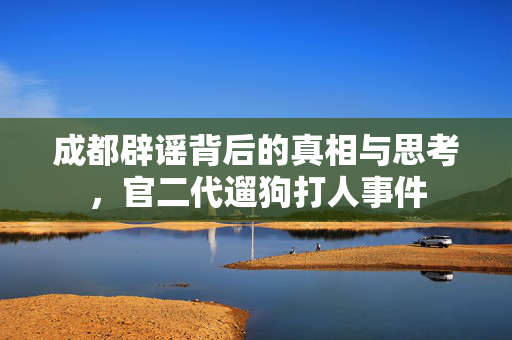 成都辟谣背后的真相与思考，官二代遛狗打人事件