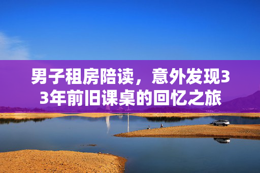 男子租房陪读，意外发现33年前旧课桌的回忆之旅