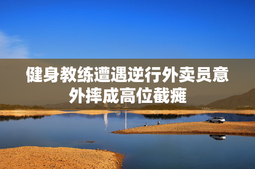 健身教练遭遇逆行外卖员意外摔成高位截瘫