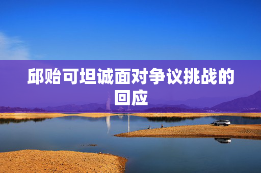 邱贻可坦诚面对争议挑战的回应