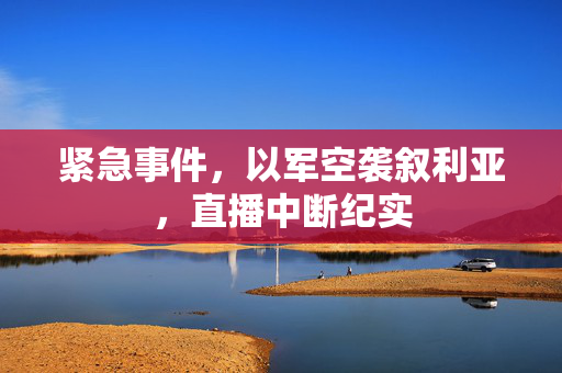 紧急事件，以军空袭叙利亚，直播中断纪实