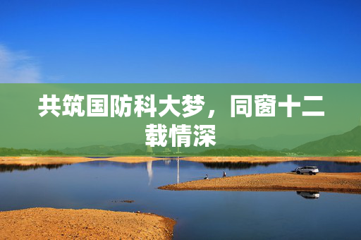 共筑国防科大梦，同窗十二载情深
