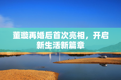 董璇再婚后首次亮相，开启新生活新篇章