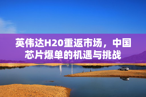 英伟达H20重返市场，中国芯片爆单的机遇与挑战