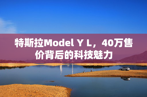 特斯拉Model Y L，40万售价背后的科技魅力